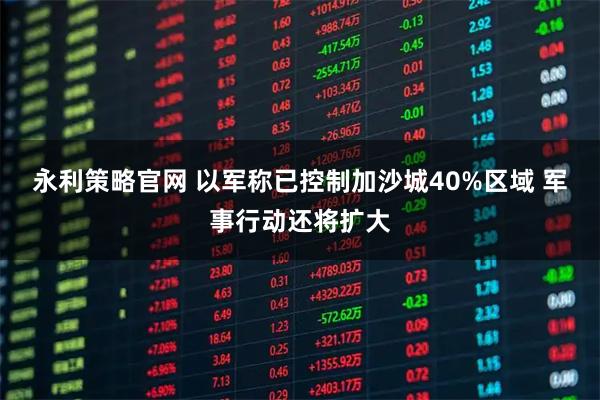 永利策略官网 以军称已控制加沙城40%区域 军事行动还将扩大