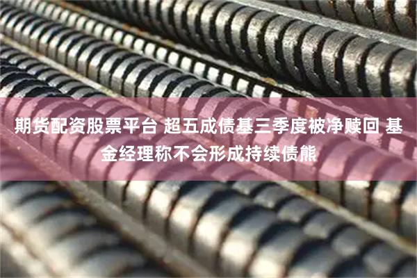 期货配资股票平台 超五成债基三季度被净赎回 基金经理称不会形成持续债熊