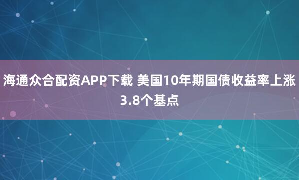 海通众合配资APP下载 美国10年期国债收益率上涨3.8个基点