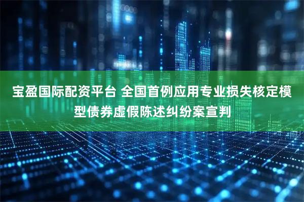 宝盈国际配资平台 全国首例应用专业损失核定模型债券虚假陈述纠纷案宣判
