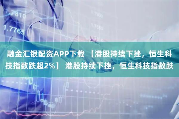 融金汇银配资APP下载 【港股持续下挫，恒生科技指数跌超2%】 港股持续下挫，恒生科技指数跌