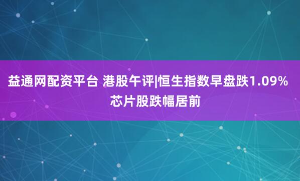 益通网配资平台 港股午评|恒生指数早盘跌1.09%    芯片股跌幅居前